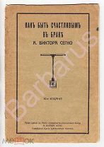 Сегно А. Виктор. КАК БЫТЬ СЧАСТЛИВЫМ В БРАКЕ. [руководство] Издание автора. Москва 1912 г.
